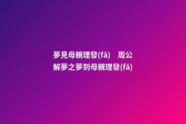 夢見母親理發(fā)　周公解夢之夢到母親理發(fā)